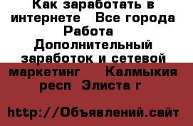 Как заработать в интернете - Все города Работа » Дополнительный заработок и сетевой маркетинг   . Калмыкия респ.,Элиста г.